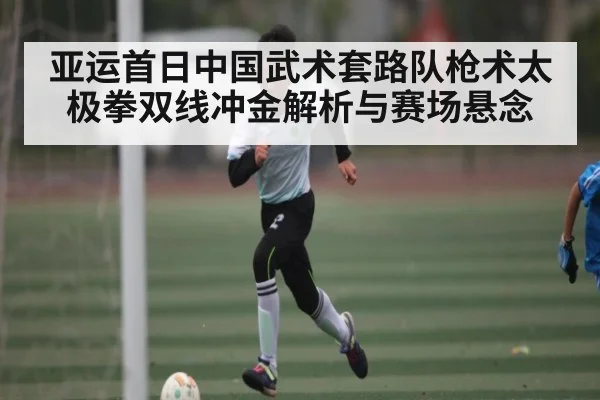亚运首日中国武术套路队枪术太极拳双线冲金解析与赛场悬念