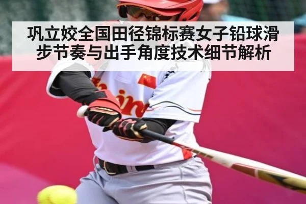 巩立姣全国田径锦标赛女子铅球滑步节奏与出手角度技术细节解析